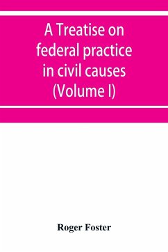 A treatise on federal practice in civil causes, with special reference to patent cases and the foreclosure of railway mortgages (Volume I) - Foster, Roger