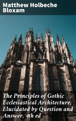 The Principles of Gothic Ecclesiastical Architecture, Elucidated by Question and Answer, 4th ed (eBook, ePUB) - Bloxam, Matthew Holbeche