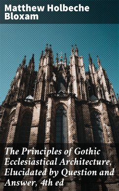 The Principles of Gothic Ecclesiastical Architecture, Elucidated by Question and Answer, 4th ed (eBook, ePUB) - Bloxam, Matthew Holbeche