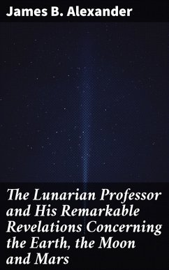 The Lunarian Professor and His Remarkable Revelations Concerning the Earth, the Moon and Mars (eBook, ePUB) - Alexander, James B.