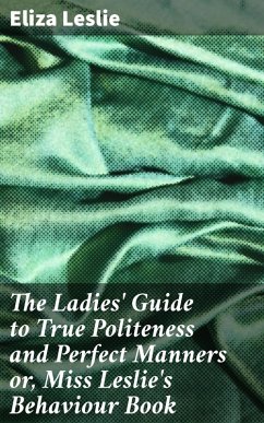 The Ladies' Guide to True Politeness and Perfect Manners or, Miss Leslie's Behaviour Book (eBook, ePUB) - Leslie, Eliza