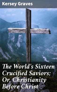 The World's Sixteen Crucified Saviors; Or, Christianity Before Christ (eBook, ePUB) - Graves, Kersey