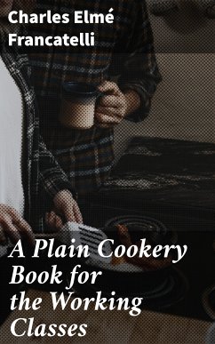 A Plain Cookery Book for the Working Classes (eBook, ePUB) - Francatelli, Charles Elmé