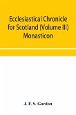Ecclesiastical chronicle for Scotland (Volume III) Monasticon; Profusely Illustrated on Steel Comprising views of Abbeys, Priories, Collegiate Churches, Hospitals, Religious, Houses in Scotland, with their valuations at the period of seizure and abolition