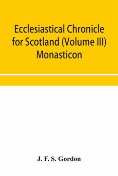 Ecclesiastical chronicle for Scotland (Volume III) Monasticon; Profusely Illustrated on Steel Comprising views of Abbeys, Priories, Collegiate Churches, Hospitals, Religious, Houses in Scotland, with their valuations at the period of seizure and abolition - F. S. Gordon, J.