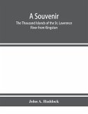 A souvenir. The Thousand Islands of the St. Lawrence River from Kingston and Cape Vincent to Morristown and Brockville. With their recorded history from the earliest times, their Legends, their Romances, their Fortifications and their contests; Including