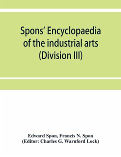 Spons' encyclopaedia of the industrial arts, manufactures, and commercial products (Division III) - Spon, Edward; N. Spon, Francis