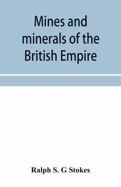 Mines and minerals of the British Empire, being a description of the historical, physical, & industrial features of the principal centres of mineral production in the British dominions beyond the seas - S. G Stokes, Ralph