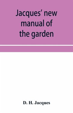 Jacques' new manual of the garden, farm and barn-yard, embracing practical horticulture, agriculture, and cattle, horse and sheep husbandry. With instructions to cultivate vegetables, fruit, flowers, all the field crops, execute the details of farm work, - H. Jacques, D.