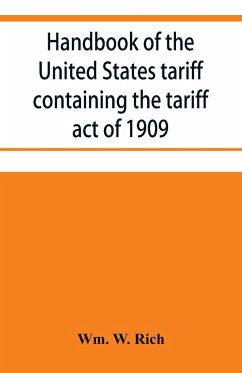 Handbook of the United States tariff containing the tariff act of 1909, with complete schedules of articles with rates of duty and paragraph of law; also, law on the administration of the customs service. As amended by act of August 5, 1909, with a list o - W. Rich, Wm.