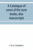 A catalogue of some of the rarer books, also manuscripts