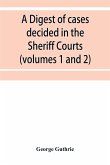A digest of cases decided in the Sheriff Courts of Scotlan prior to 31st December, 1904, and reported in the Sheriff Court reports, 1885-1904 (volumes 1 to 20), and Guthrie's Select Sheriff Court cases (volumes 1 and 2)