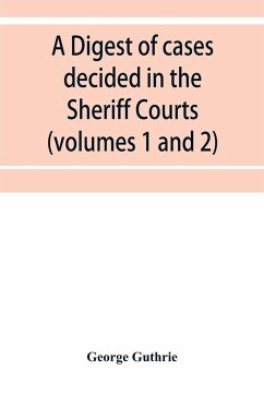 A digest of cases decided in the Sheriff Courts of Scotlan prior to 31st December, 1904, and reported in the Sheriff Court reports, 1885-1904 (volumes 1 to 20), and Guthrie's Select Sheriff Court cases (volumes 1 and 2) - Guthrie, George