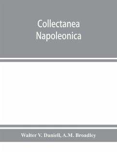 Collectanea Napoleonica ; being a catalogue of the collection of autographs, historical documents, broadsides, caricatures, drawings, maps, music, portraits, naval and military costume-plates, battle scenes, views, etc., etc. relating to Napoleon I. and h - V. Daniell, Walter; Broadley, A. M.