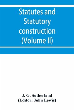 Statutes and statutory construction, including a discussion of legislative powers, constitutional regulations relative to the forms of legislation and to legislative procedure (Volume II) - G. Sutherland, J.