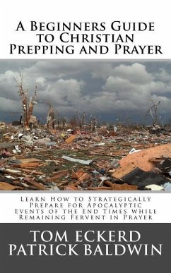 A Beginners Guide to Christian Prepping and Prayer: Learn How to Strategically Prepare for Apocalyptic Events of the End Times while Remaining Fervent - Baldwin, Patrick; Eckerd, Tom