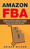 Amazon FBA - A Beginner's Guide to Selling on Amazon, Launch Private Label Products, and Earn Passive Income While You Sleep (eBook, ePUB)