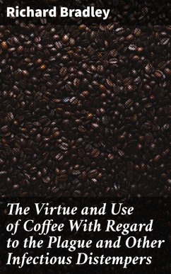 The Virtue and Use of Coffee With Regard to the Plague and Other Infectious Distempers (eBook, ePUB) - Bradley, Richard
