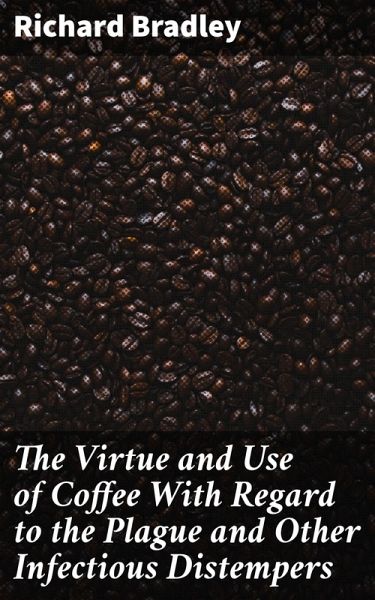 The Virtue and Use of Coffee With Regard to the Plague and Other Infectious Distempers (eBook, ePUB) The Virtue and Use of Coffee With Regard to the Plague and Other Infectious Distempers (eBook, ePUB)