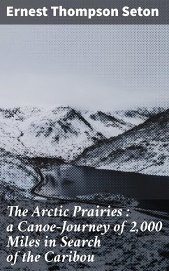 The Arctic Prairies : a Canoe-Journey of 2,000 Miles in Search of the Caribou (eBook, ePUB) - Seton, Ernest Thompson