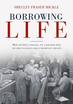Borrowing Life: How Scientists, Surgeons, and a War Hero Made the First Successful Organ Transplant a Reality - Mickle, Shelley Fraser