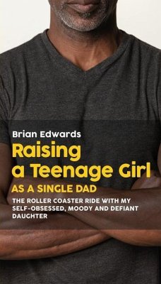 Raising a Teenage Daughter as a Single Dad: The Roller Coaster Ride With My Self-Obsessed, Moody and Defiant Daughter - Edwards, Brian