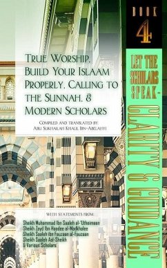True Worship, Build Your Islaam Properly, Calling to the Sunnah, and Modern Scholars: Let The Scholars Speak - Clarity and Guidance (Book 4) - Ibn-Abelahyi, Abu Sukhailah Khalil