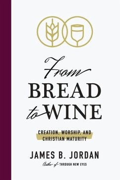From Bread to Wine: Creation, Worship, and Christian Maturity - Jordan, James B.