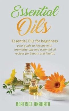 Essential Oils: Essential Oils for beginners your guide to healing with aromatherapy and essential oil recipes for beauty and health - Anahata, Beatrice