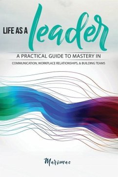 Life as a Leader: A Practical Guide to Mastery in Communication, Workplace Relationships, & Building Teams - Marimac