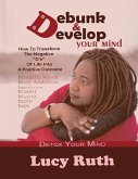 Debunk And Develop Your Mind: How To Transform The Negative &quote;D's&quote; Of Life Into A Positive Outcome