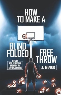 How to Make a Blindfolded Free Throw: The Art and Science of Growing an Audience Online - Meador, Jj