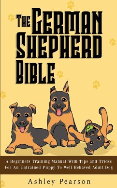The German Shepherd Bible - A Beginners Training Manual With Tips and Tricks For An Untrained Puppy To Well Behaved Adult Dog - Pearson, Ashley