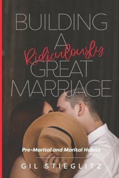 Building a Ridiculously Great Marriage: Premarital and Marital Habits - Stieglitz, Gil