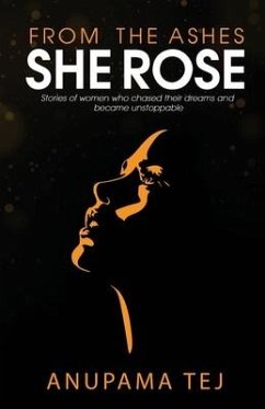 From The Ashes She Rose: Stories of Women Who Chased Their Dreams and Became Unstoppable - Anupama Tej