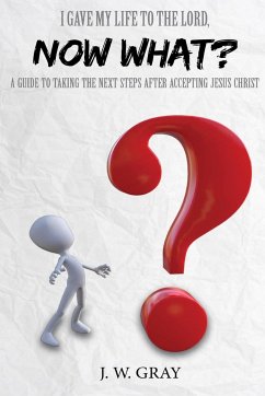 I Gave My Life to the Lord, Now What? - A Guide to Taking the Next Steps After Accepting Jesus Christ - Gray, J. W.