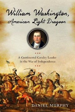 William Washington, American Light Dragoon: A Continental Cavalry Leader in the War of Independence - Murphy, Daniel