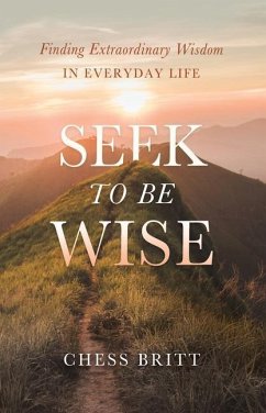 Seek to Be Wise: Finding Extraordinary Wisdom in Everyday Life - Britt, Chess