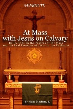 At Mass with Jesus on Calvary: Reflections on the Prayers of the Mass and the Real Presence of Jesus in the Eucharist - Martens S. J., L. Gene