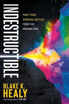 Indestructible: Fight Your Spiritual Battles from the Winning Side - Healy, Blake K.