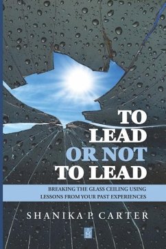 To Lead or Not to Lead: Breaking the Glass Ceiling Using Lessons from Past Experiences - Carter, Shanika P.