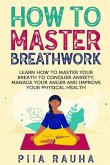 How to Master Breathwork: Learn How to Master Your Breath to Conquer Anxiety, Manage Your Anger and Improve Your Physical Health