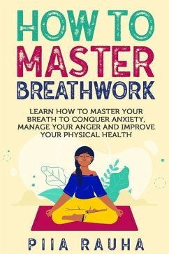 How to Master Breathwork: Learn How to Master Your Breath to Conquer Anxiety, Manage Your Anger and Improve Your Physical Health - Rauha, Piia