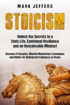 Stoicism: Unlock the Secrets to a Stoic Life, Emotional Resilience and an Unshakeable Mindset and Discover Principles, Mindfulness Meditation Techniques and Habits for Bulletproof Calmness in Chaos (eBook, ePUB) - Jeffers, Mark
