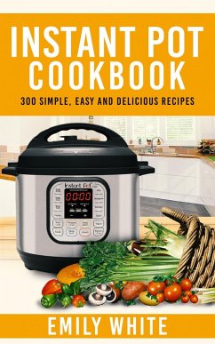 Instant Pot Cookbook: 300 Simple, Easy And Delicious Recipes (eBook, ePUB) - White, Emily