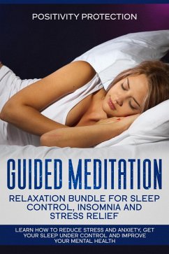 Guided Meditation Relaxation Bundle for Sleep Control, Insomnia and Stress Relief: Learn How to Reduce Stress and Anxiety, Get Your Sleep Under Control and Improve Your Mental Health (eBook, ePUB) - Protection, Positivity
