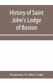 History of Saint John's Lodge of Boston, in the Commonwealth of Massachusetts as shown in the records of the First Lodge, the Second Lodge, the Third Lodge, the Rising Sun Lodge, the Masters' Lodge, St. John's Lodge, Most Worshipful Grand Lodge
