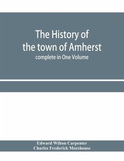 The history of the town of Amherst, Massachusetts Part I.- General History of the town. Part II.- Town Meeting Records. complete in One Volume - Wilton Carpenter, Edward; Frederick Morehouse, Charles