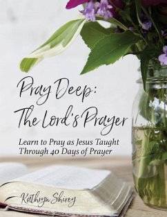 Pray Deep: The Lord's Prayer: Learn to Pray as Jesus Taught Through 40 Days of Prayer - Shirey, Kathryn