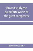 How to study the pianoforte works of the great composers